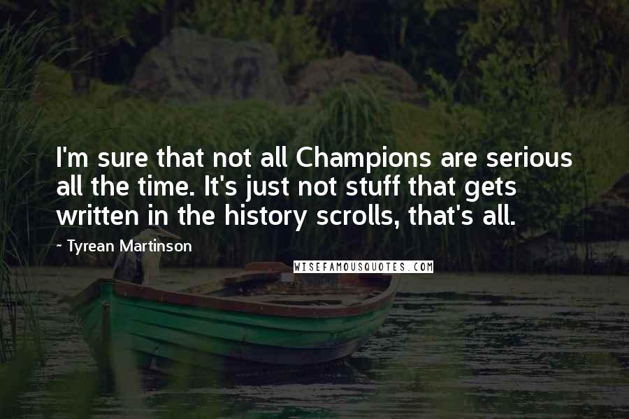 Tyrean Martinson Quotes: I'm sure that not all Champions are serious all the time. It's just not stuff that gets written in the history scrolls, that's all.