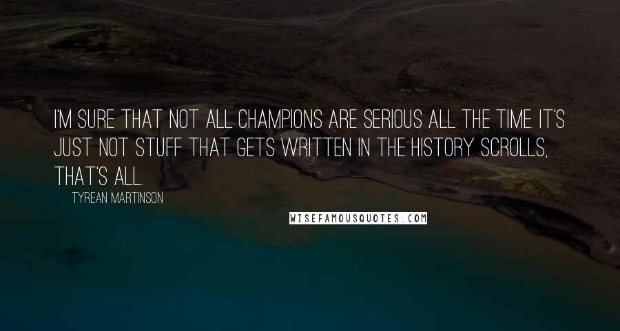 Tyrean Martinson Quotes: I'm sure that not all Champions are serious all the time. It's just not stuff that gets written in the history scrolls, that's all.