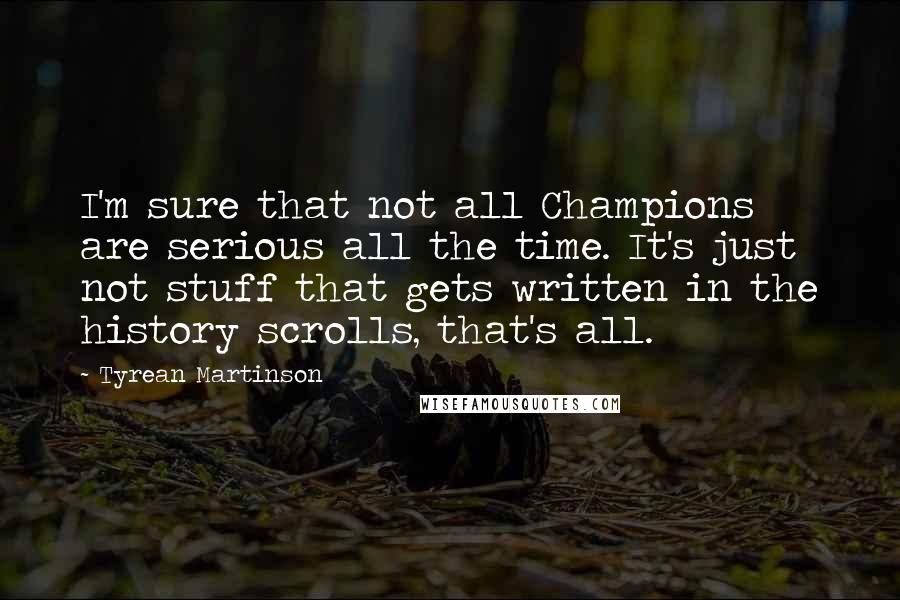 Tyrean Martinson Quotes: I'm sure that not all Champions are serious all the time. It's just not stuff that gets written in the history scrolls, that's all.