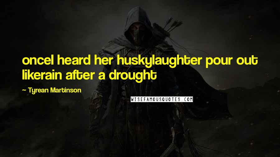 Tyrean Martinson Quotes: onceI heard her huskylaughter pour out likerain after a drought