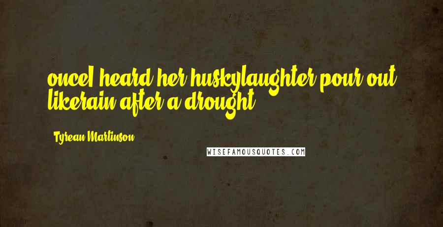 Tyrean Martinson Quotes: onceI heard her huskylaughter pour out likerain after a drought