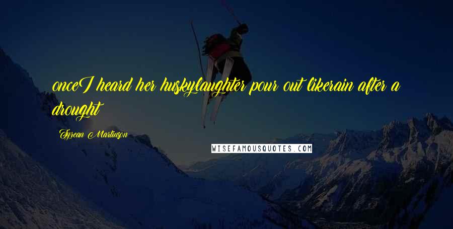 Tyrean Martinson Quotes: onceI heard her huskylaughter pour out likerain after a drought