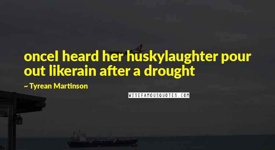 Tyrean Martinson Quotes: onceI heard her huskylaughter pour out likerain after a drought