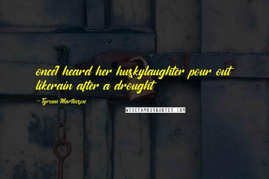 Tyrean Martinson Quotes: onceI heard her huskylaughter pour out likerain after a drought