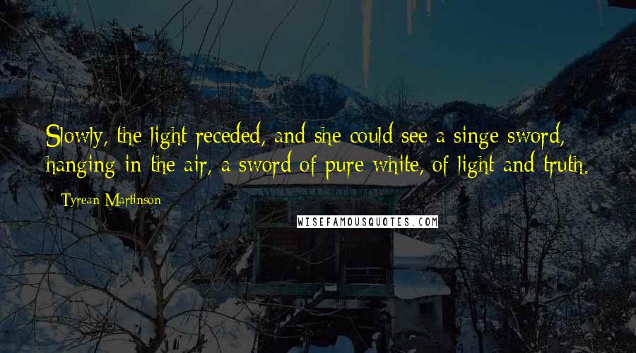 Tyrean Martinson Quotes: Slowly, the light receded, and she could see a singe sword, hanging in the air, a sword of pure white, of light and truth.