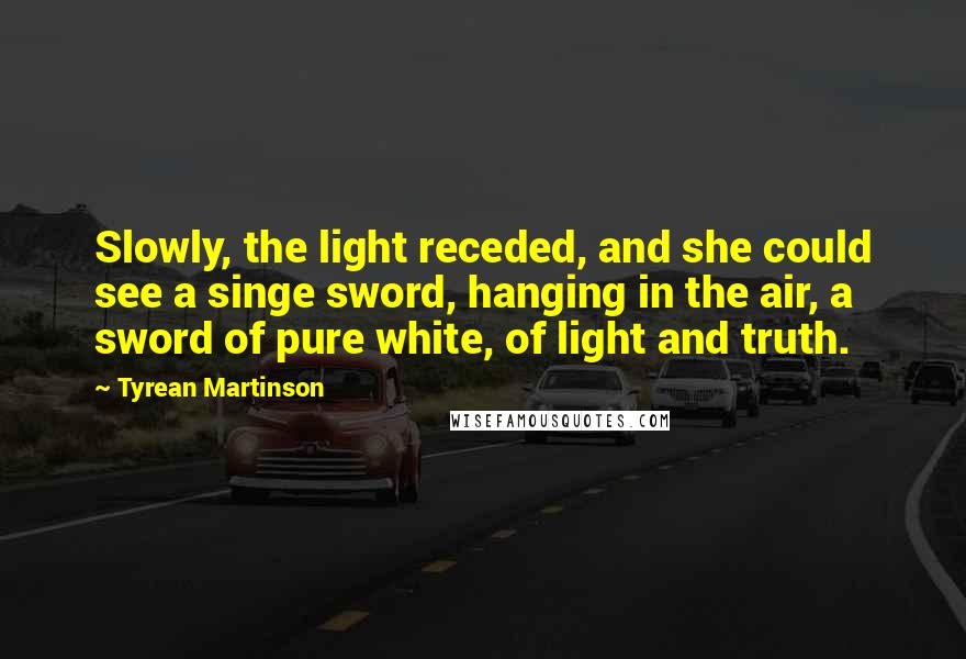 Tyrean Martinson Quotes: Slowly, the light receded, and she could see a singe sword, hanging in the air, a sword of pure white, of light and truth.