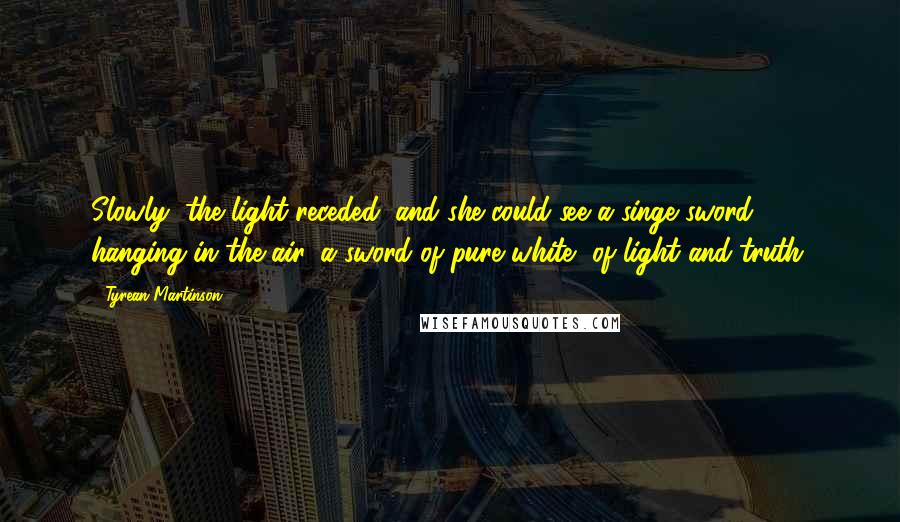 Tyrean Martinson Quotes: Slowly, the light receded, and she could see a singe sword, hanging in the air, a sword of pure white, of light and truth.