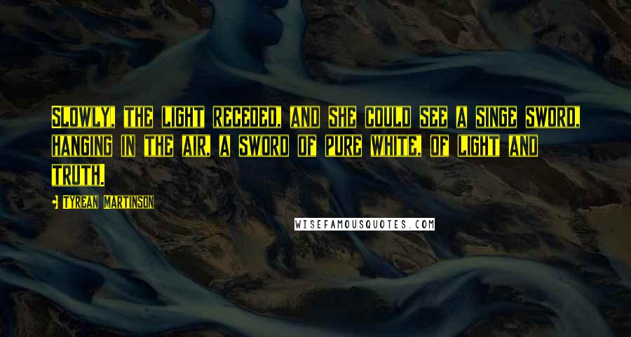 Tyrean Martinson Quotes: Slowly, the light receded, and she could see a singe sword, hanging in the air, a sword of pure white, of light and truth.