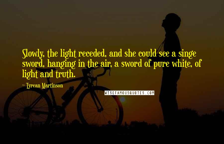 Tyrean Martinson Quotes: Slowly, the light receded, and she could see a singe sword, hanging in the air, a sword of pure white, of light and truth.