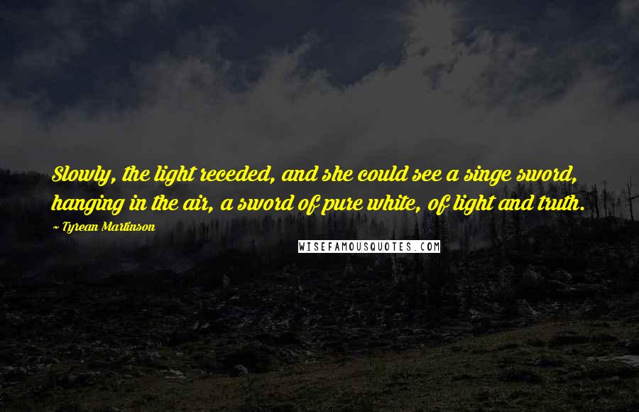 Tyrean Martinson Quotes: Slowly, the light receded, and she could see a singe sword, hanging in the air, a sword of pure white, of light and truth.