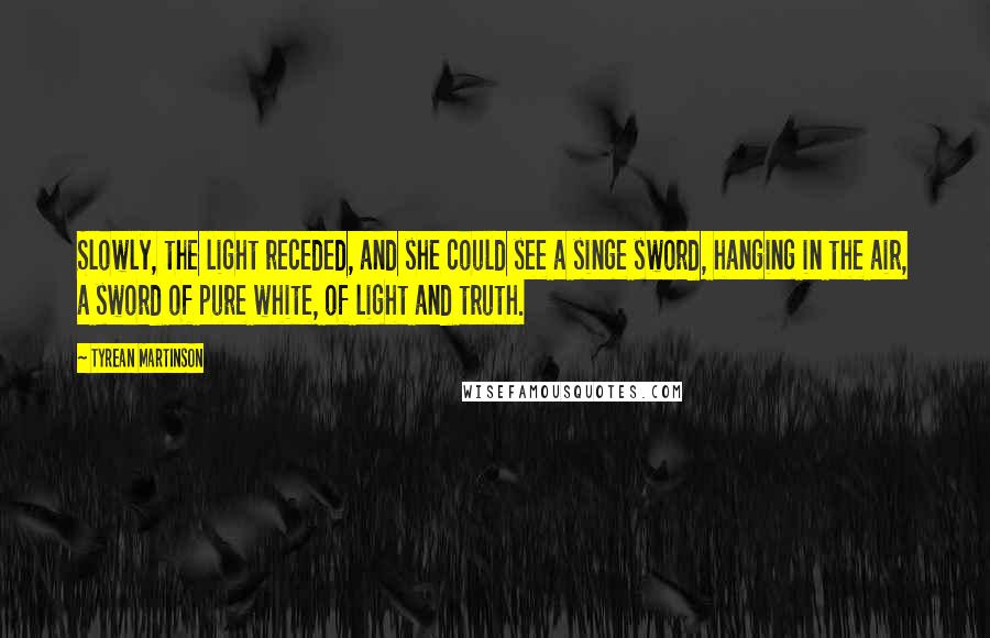 Tyrean Martinson Quotes: Slowly, the light receded, and she could see a singe sword, hanging in the air, a sword of pure white, of light and truth.