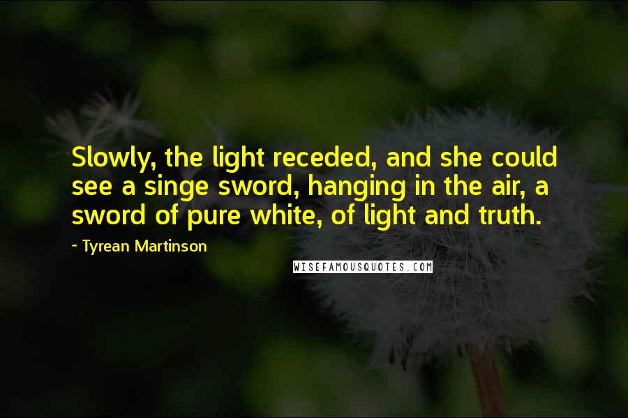 Tyrean Martinson Quotes: Slowly, the light receded, and she could see a singe sword, hanging in the air, a sword of pure white, of light and truth.
