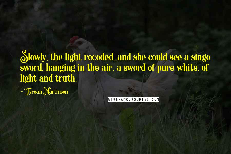 Tyrean Martinson Quotes: Slowly, the light receded, and she could see a singe sword, hanging in the air, a sword of pure white, of light and truth.