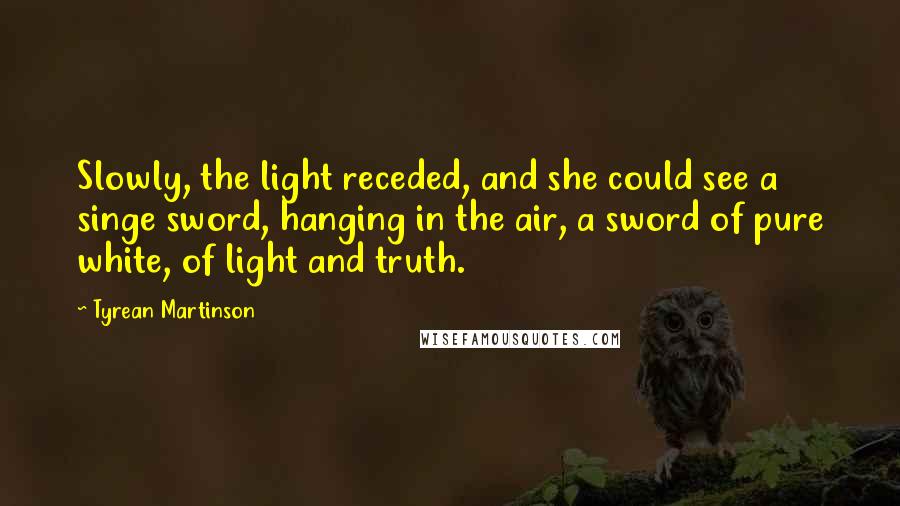 Tyrean Martinson Quotes: Slowly, the light receded, and she could see a singe sword, hanging in the air, a sword of pure white, of light and truth.