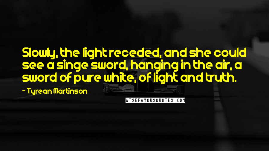 Tyrean Martinson Quotes: Slowly, the light receded, and she could see a singe sword, hanging in the air, a sword of pure white, of light and truth.