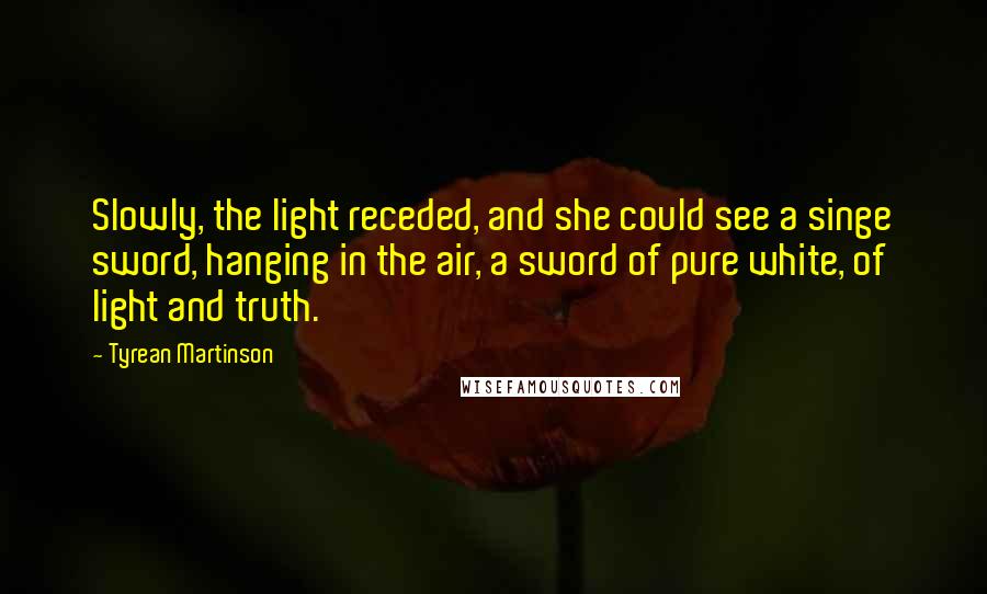 Tyrean Martinson Quotes: Slowly, the light receded, and she could see a singe sword, hanging in the air, a sword of pure white, of light and truth.