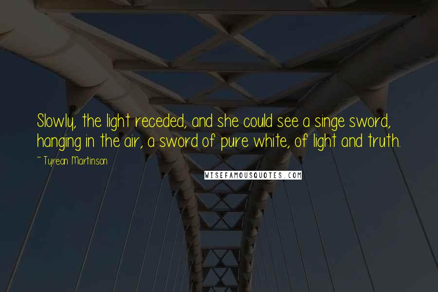 Tyrean Martinson Quotes: Slowly, the light receded, and she could see a singe sword, hanging in the air, a sword of pure white, of light and truth.