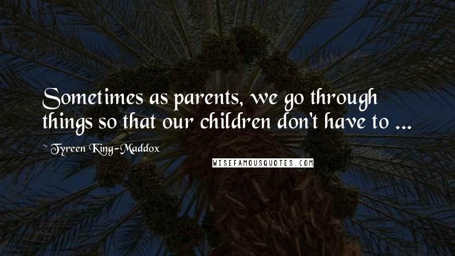 Tyreen King-Maddox Quotes: Sometimes as parents, we go through things so that our children don't have to ...