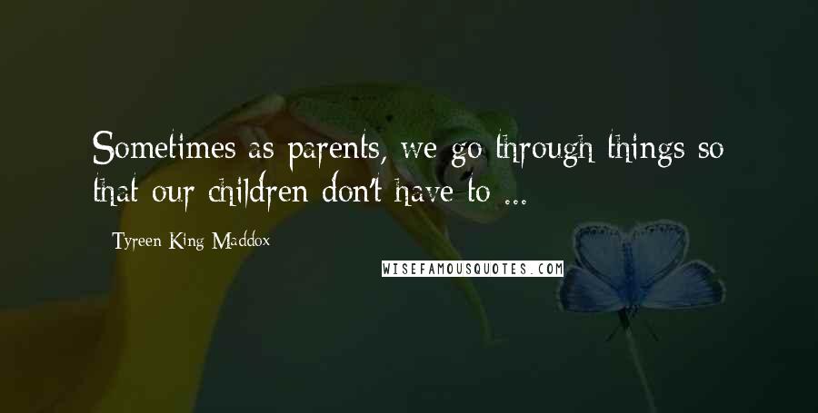 Tyreen King-Maddox Quotes: Sometimes as parents, we go through things so that our children don't have to ...