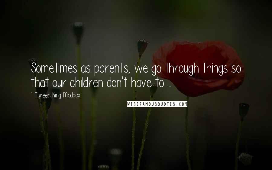Tyreen King-Maddox Quotes: Sometimes as parents, we go through things so that our children don't have to ...
