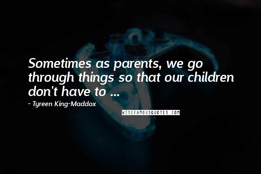 Tyreen King-Maddox Quotes: Sometimes as parents, we go through things so that our children don't have to ...