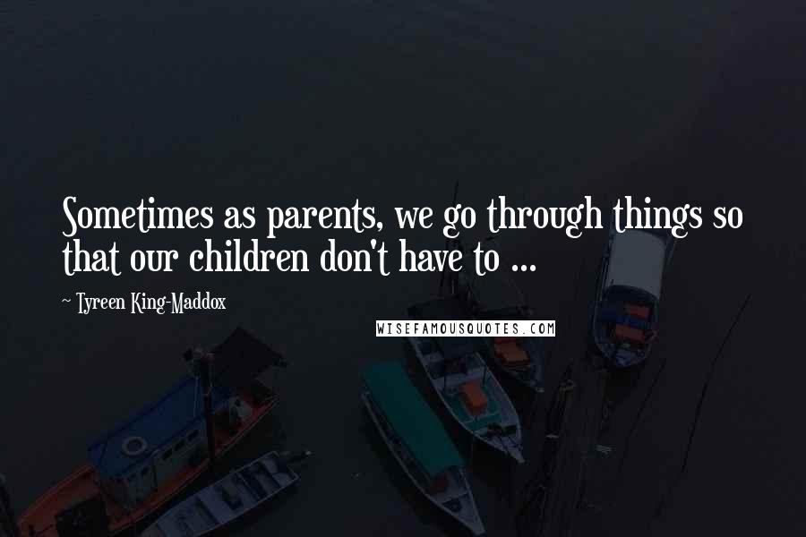 Tyreen King-Maddox Quotes: Sometimes as parents, we go through things so that our children don't have to ...