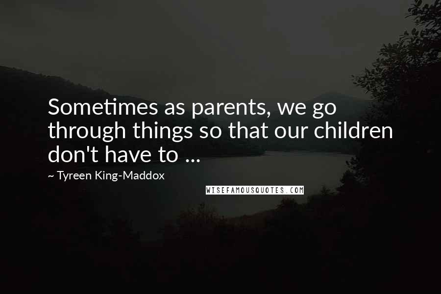 Tyreen King-Maddox Quotes: Sometimes as parents, we go through things so that our children don't have to ...
