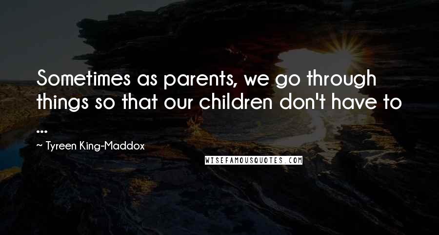 Tyreen King-Maddox Quotes: Sometimes as parents, we go through things so that our children don't have to ...