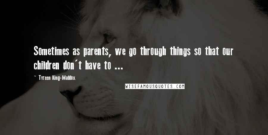 Tyreen King-Maddox Quotes: Sometimes as parents, we go through things so that our children don't have to ...