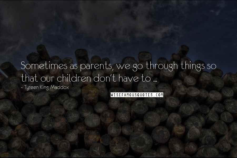 Tyreen King-Maddox Quotes: Sometimes as parents, we go through things so that our children don't have to ...