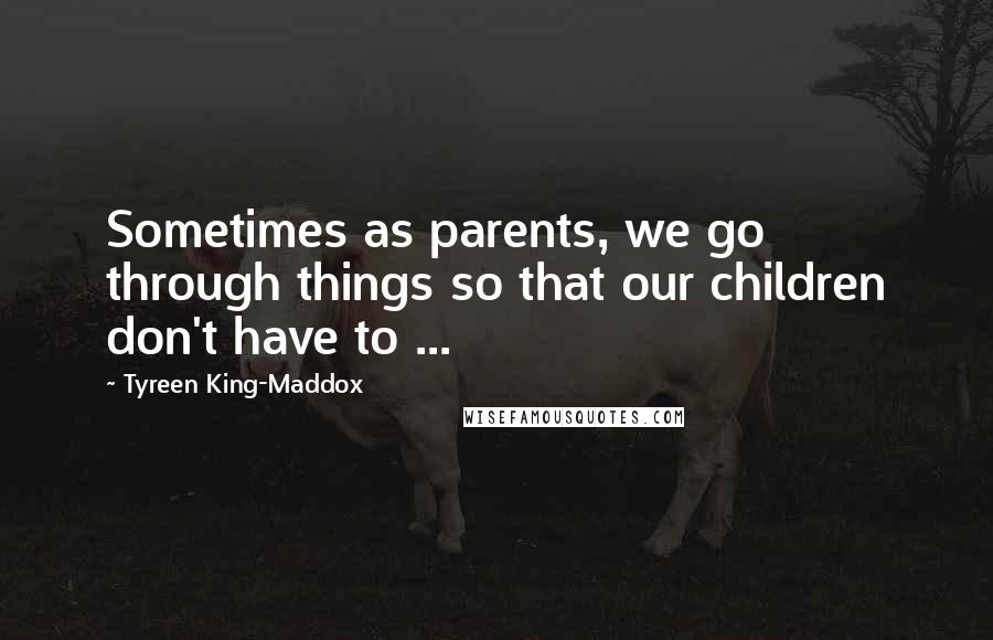 Tyreen King-Maddox Quotes: Sometimes as parents, we go through things so that our children don't have to ...