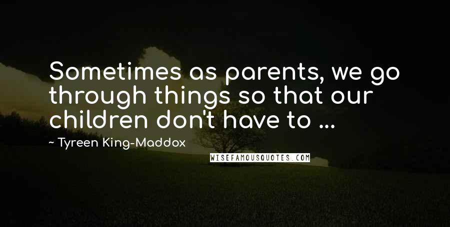 Tyreen King-Maddox Quotes: Sometimes as parents, we go through things so that our children don't have to ...
