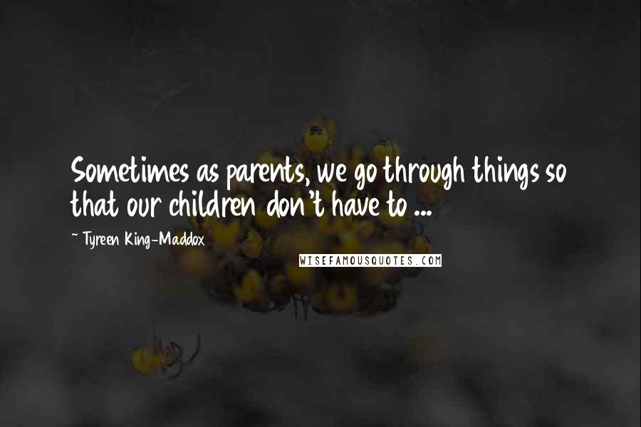 Tyreen King-Maddox Quotes: Sometimes as parents, we go through things so that our children don't have to ...