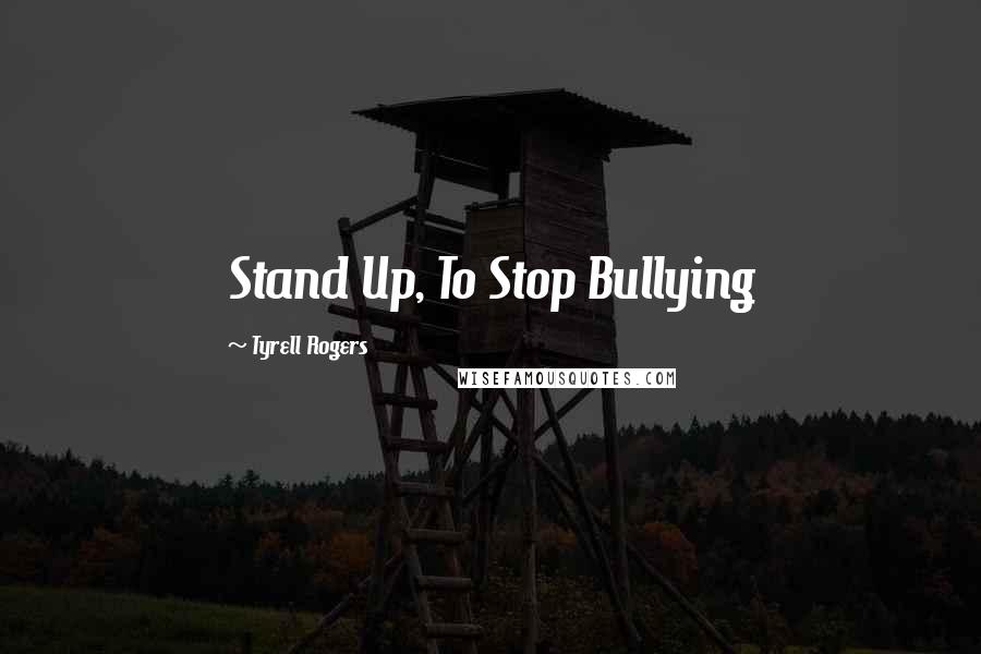 Tyrell Rogers Quotes: Stand Up, To Stop Bullying