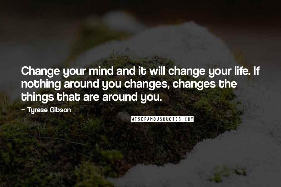 Tyrese Gibson Quotes: Change your mind and it will change your life. If nothing around you changes, changes the things that are around you.