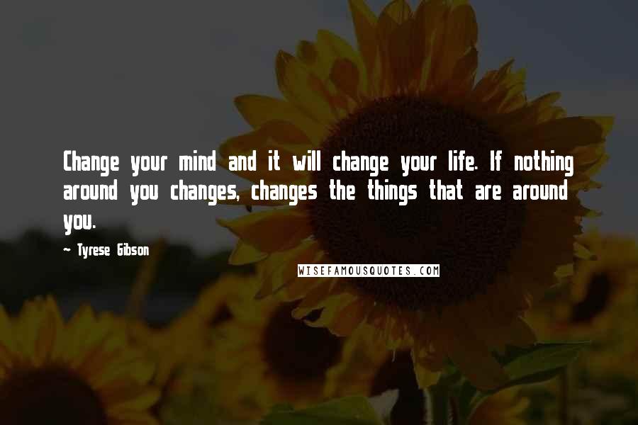 Tyrese Gibson Quotes: Change your mind and it will change your life. If nothing around you changes, changes the things that are around you.