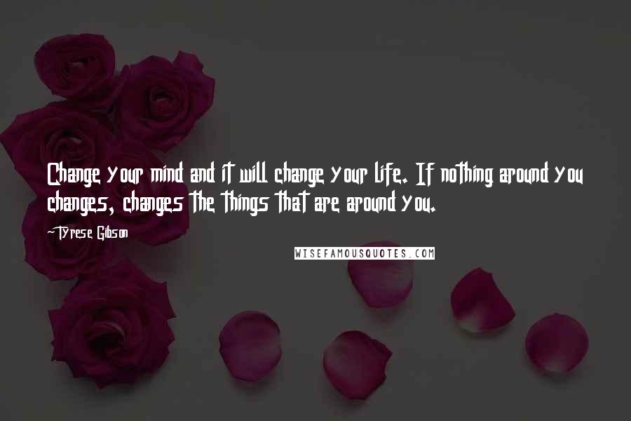 Tyrese Gibson Quotes: Change your mind and it will change your life. If nothing around you changes, changes the things that are around you.