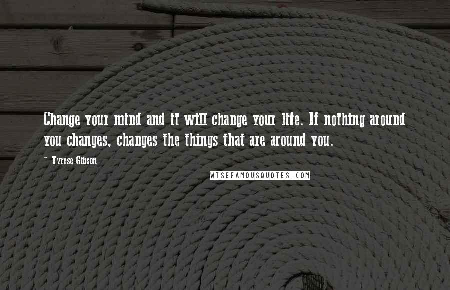 Tyrese Gibson Quotes: Change your mind and it will change your life. If nothing around you changes, changes the things that are around you.