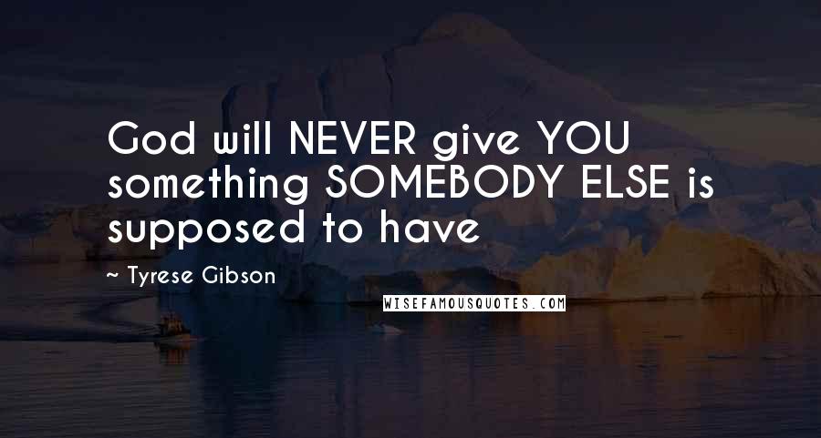 Tyrese Gibson Quotes: God will NEVER give YOU something SOMEBODY ELSE is supposed to have