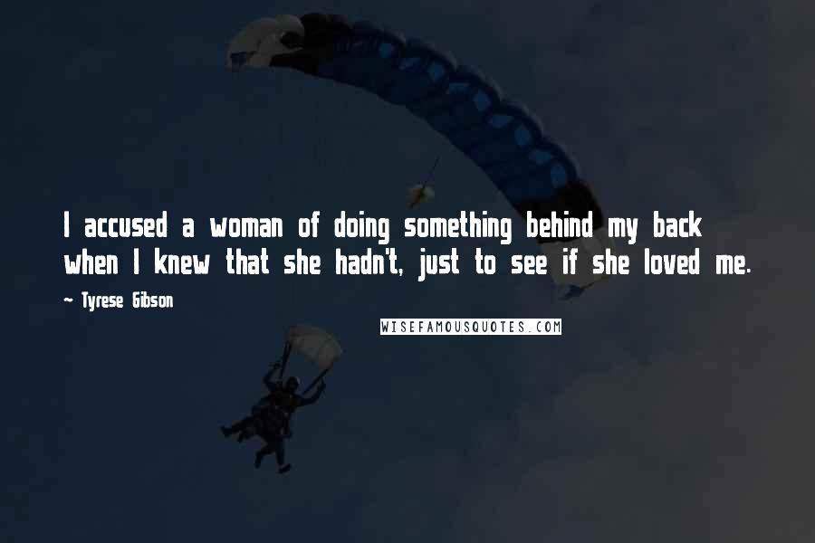 Tyrese Gibson Quotes: I accused a woman of doing something behind my back when I knew that she hadn't, just to see if she loved me.