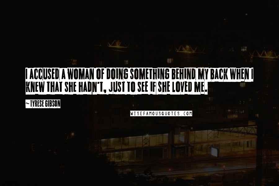 Tyrese Gibson Quotes: I accused a woman of doing something behind my back when I knew that she hadn't, just to see if she loved me.