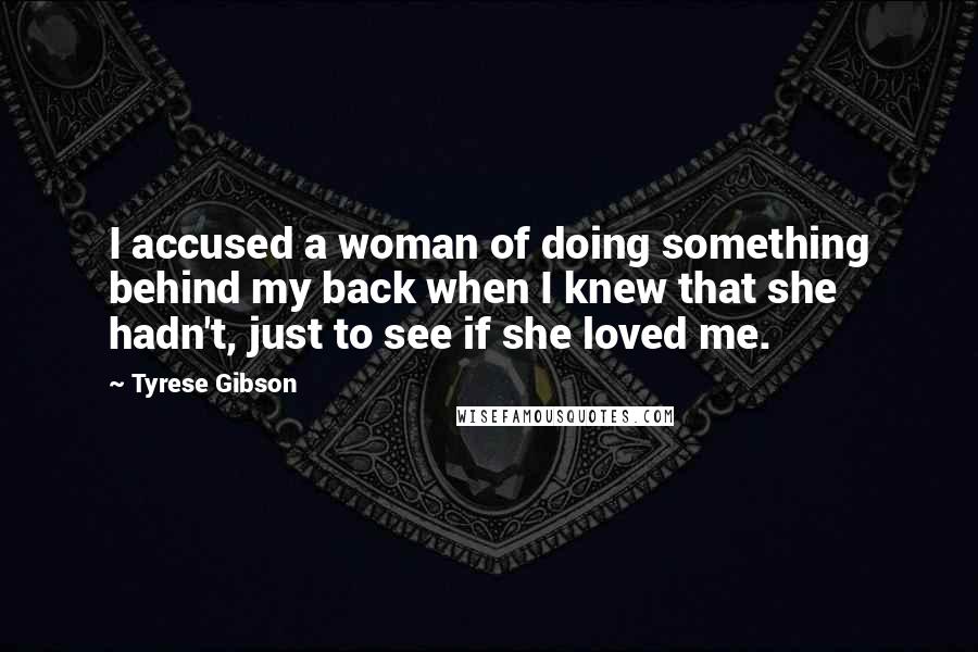 Tyrese Gibson Quotes: I accused a woman of doing something behind my back when I knew that she hadn't, just to see if she loved me.