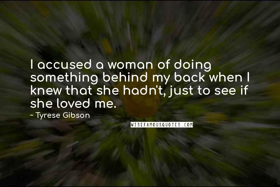 Tyrese Gibson Quotes: I accused a woman of doing something behind my back when I knew that she hadn't, just to see if she loved me.