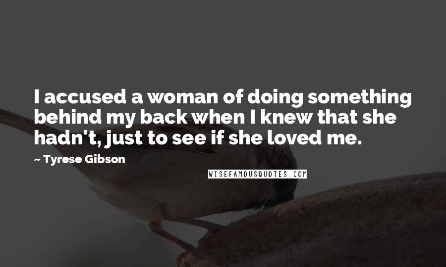 Tyrese Gibson Quotes: I accused a woman of doing something behind my back when I knew that she hadn't, just to see if she loved me.