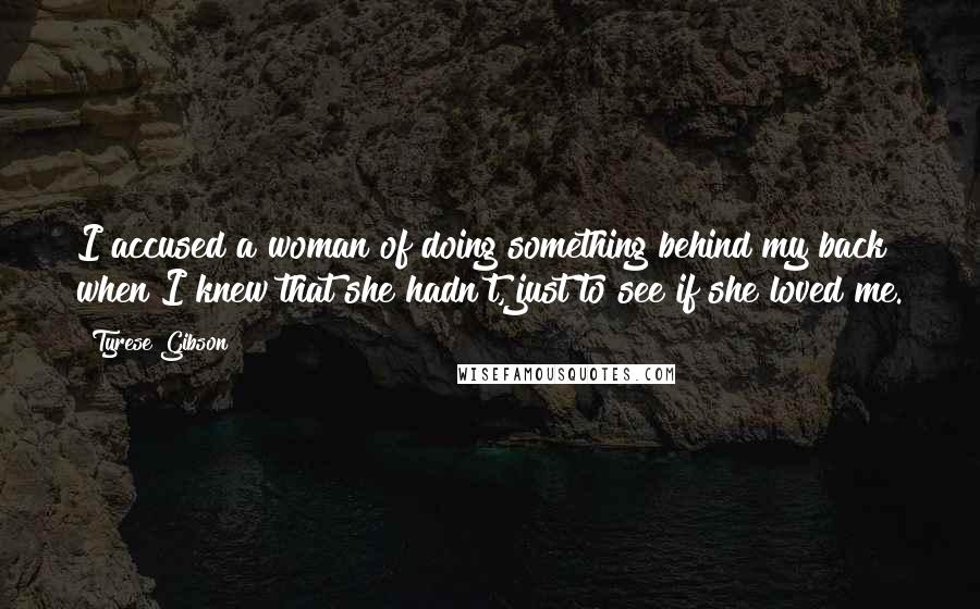 Tyrese Gibson Quotes: I accused a woman of doing something behind my back when I knew that she hadn't, just to see if she loved me.