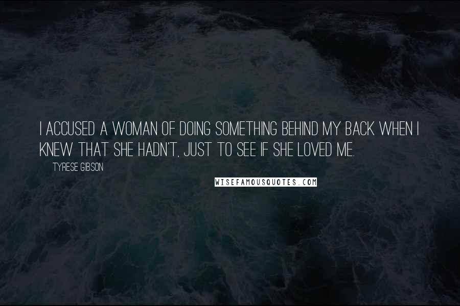 Tyrese Gibson Quotes: I accused a woman of doing something behind my back when I knew that she hadn't, just to see if she loved me.