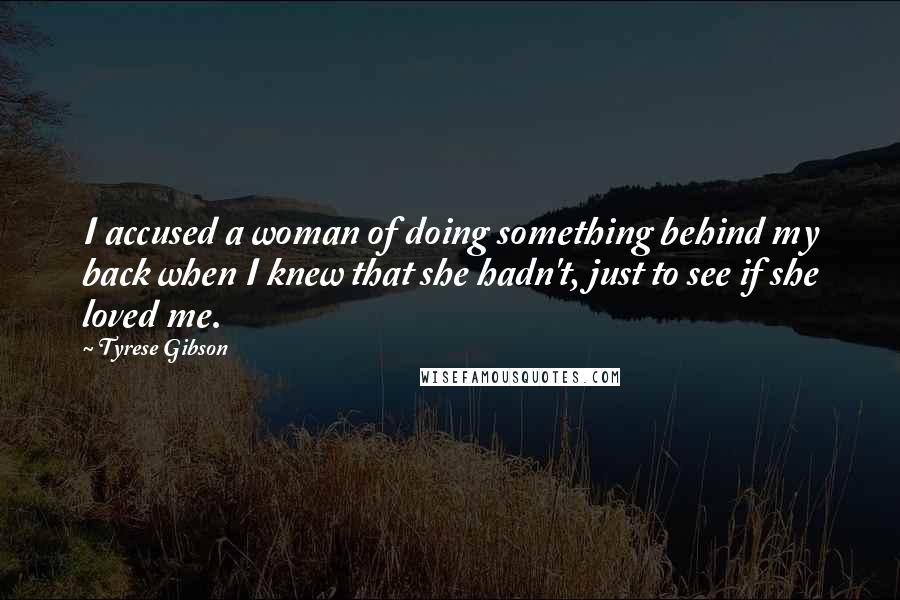 Tyrese Gibson Quotes: I accused a woman of doing something behind my back when I knew that she hadn't, just to see if she loved me.