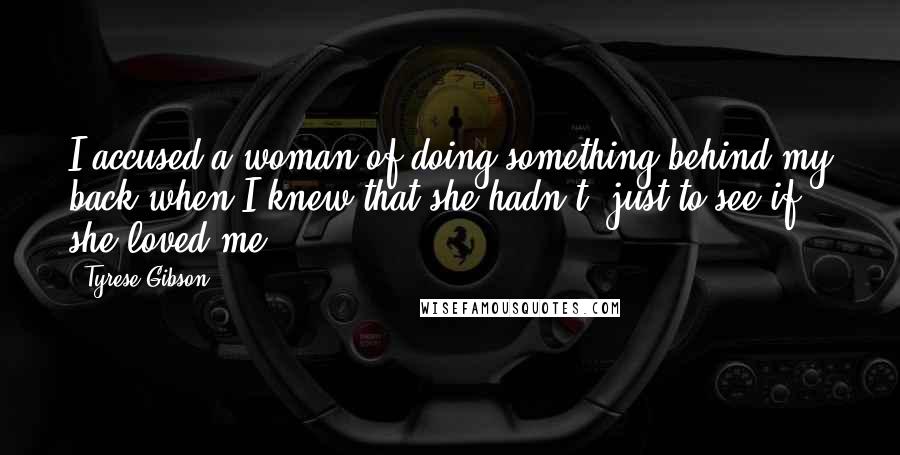 Tyrese Gibson Quotes: I accused a woman of doing something behind my back when I knew that she hadn't, just to see if she loved me.