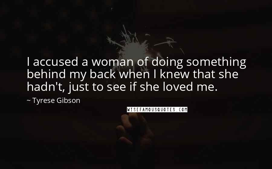 Tyrese Gibson Quotes: I accused a woman of doing something behind my back when I knew that she hadn't, just to see if she loved me.
