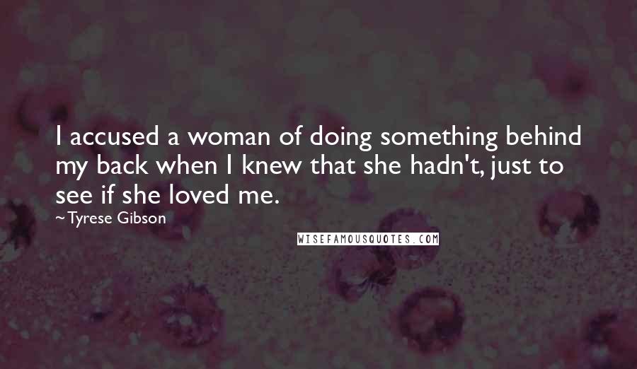 Tyrese Gibson Quotes: I accused a woman of doing something behind my back when I knew that she hadn't, just to see if she loved me.